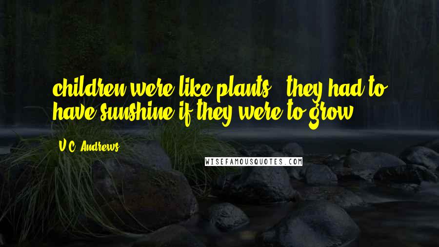 V.C. Andrews Quotes: children were like plants - they had to have sunshine if they were to grow.