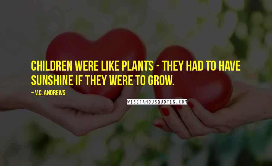 V.C. Andrews Quotes: children were like plants - they had to have sunshine if they were to grow.