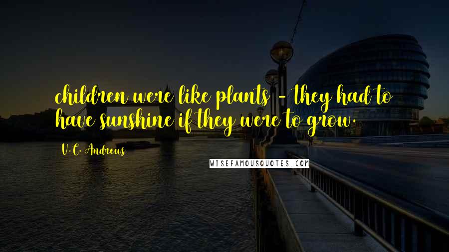 V.C. Andrews Quotes: children were like plants - they had to have sunshine if they were to grow.