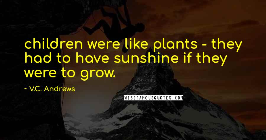 V.C. Andrews Quotes: children were like plants - they had to have sunshine if they were to grow.