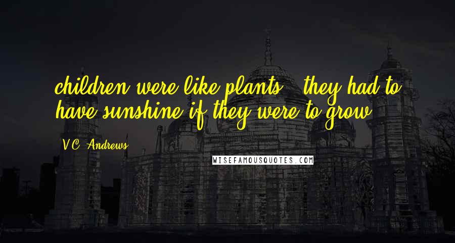 V.C. Andrews Quotes: children were like plants - they had to have sunshine if they were to grow.