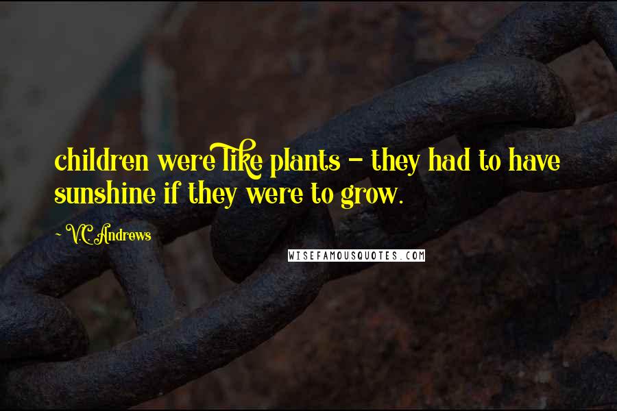 V.C. Andrews Quotes: children were like plants - they had to have sunshine if they were to grow.