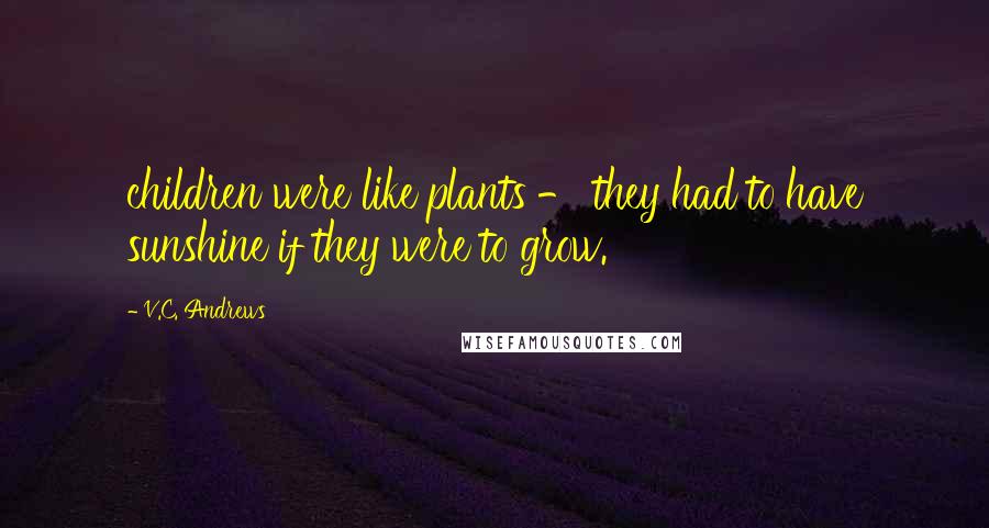 V.C. Andrews Quotes: children were like plants - they had to have sunshine if they were to grow.