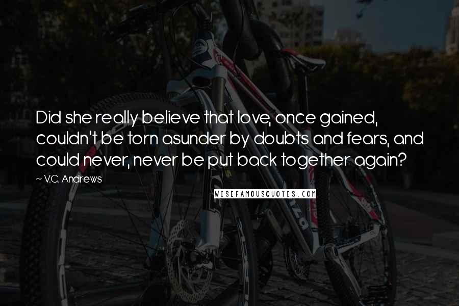 V.C. Andrews Quotes: Did she really believe that love, once gained, couldn't be torn asunder by doubts and fears, and could never, never be put back together again?
