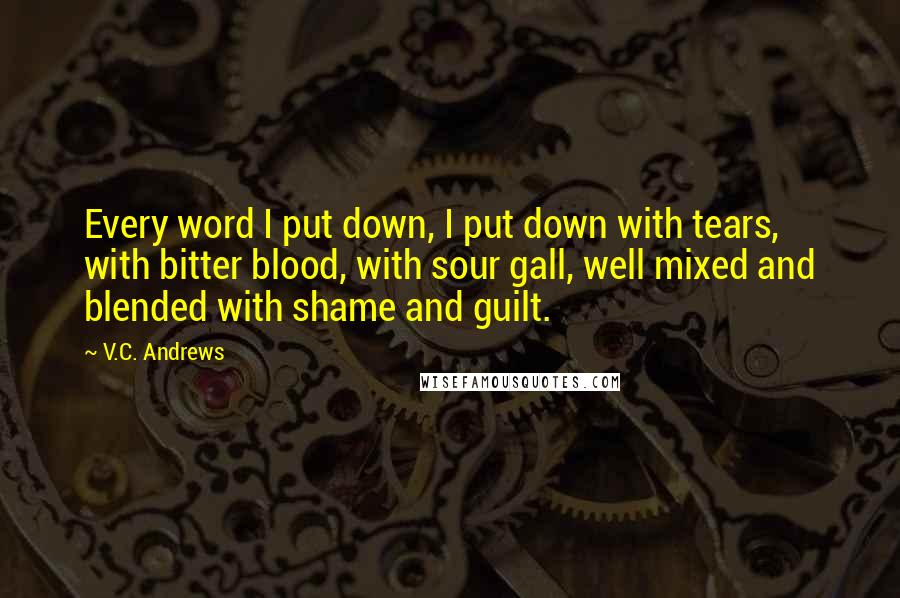 V.C. Andrews Quotes: Every word I put down, I put down with tears, with bitter blood, with sour gall, well mixed and blended with shame and guilt.