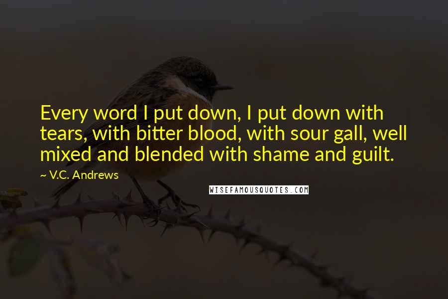 V.C. Andrews Quotes: Every word I put down, I put down with tears, with bitter blood, with sour gall, well mixed and blended with shame and guilt.