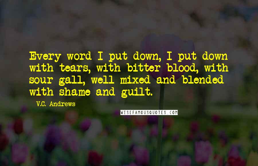 V.C. Andrews Quotes: Every word I put down, I put down with tears, with bitter blood, with sour gall, well mixed and blended with shame and guilt.