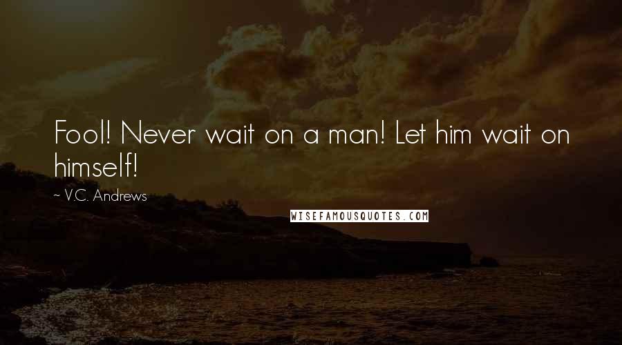 V.C. Andrews Quotes: Fool! Never wait on a man! Let him wait on himself!
