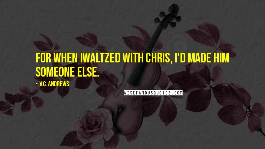 V.C. Andrews Quotes: For when Iwaltzed with Chris, I'd made him someone else.