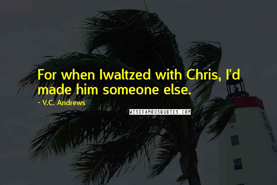 V.C. Andrews Quotes: For when Iwaltzed with Chris, I'd made him someone else.