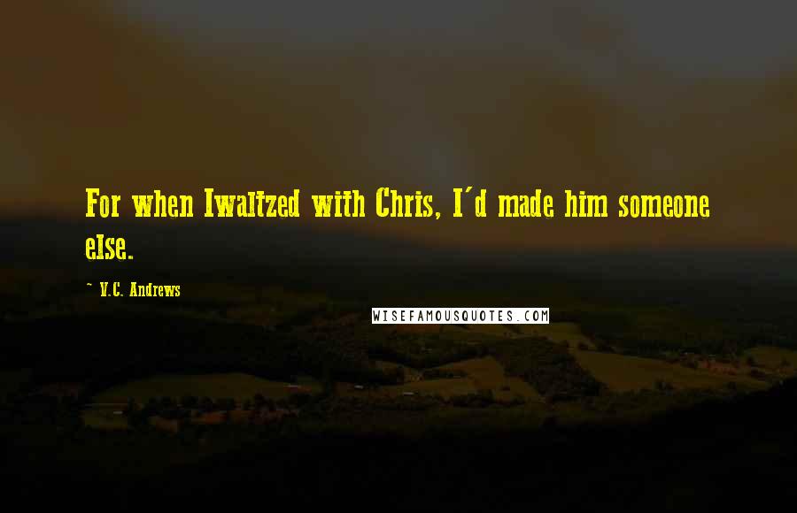 V.C. Andrews Quotes: For when Iwaltzed with Chris, I'd made him someone else.