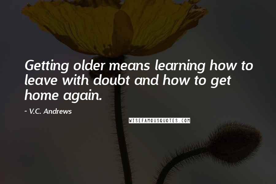 V.C. Andrews Quotes: Getting older means learning how to leave with doubt and how to get home again.