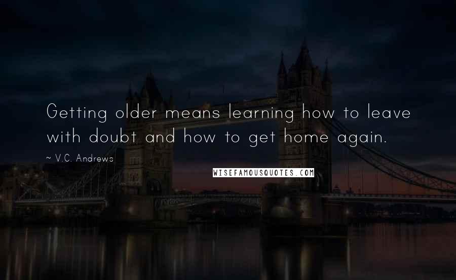V.C. Andrews Quotes: Getting older means learning how to leave with doubt and how to get home again.