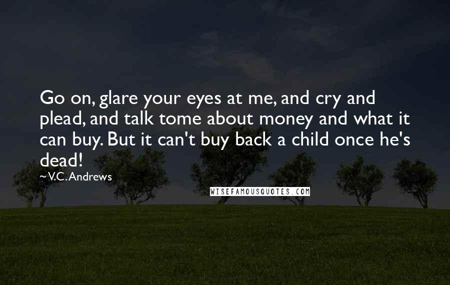 V.C. Andrews Quotes: Go on, glare your eyes at me, and cry and plead, and talk tome about money and what it can buy. But it can't buy back a child once he's dead!