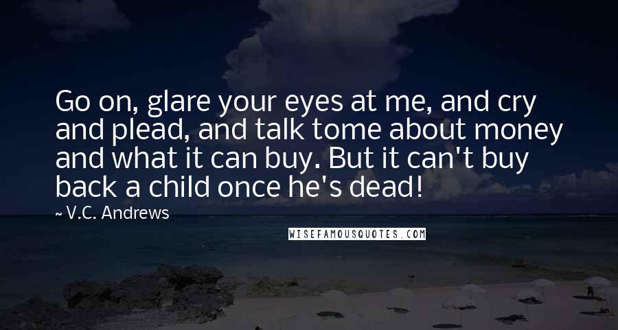 V.C. Andrews Quotes: Go on, glare your eyes at me, and cry and plead, and talk tome about money and what it can buy. But it can't buy back a child once he's dead!