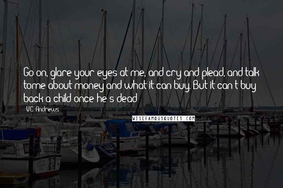 V.C. Andrews Quotes: Go on, glare your eyes at me, and cry and plead, and talk tome about money and what it can buy. But it can't buy back a child once he's dead!