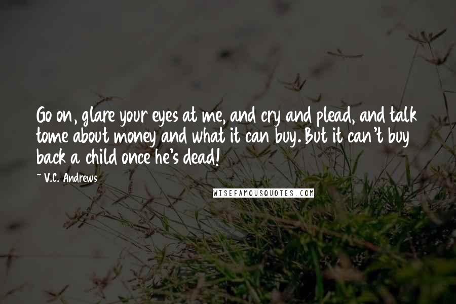 V.C. Andrews Quotes: Go on, glare your eyes at me, and cry and plead, and talk tome about money and what it can buy. But it can't buy back a child once he's dead!