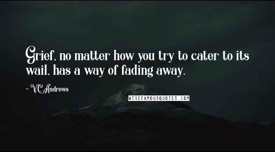 V.C. Andrews Quotes: Grief, no matter how you try to cater to its wail, has a way of fading away.