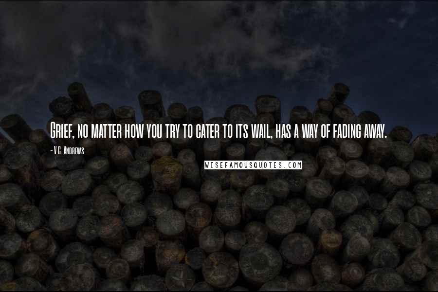 V.C. Andrews Quotes: Grief, no matter how you try to cater to its wail, has a way of fading away.