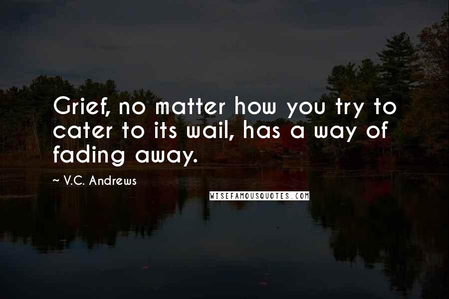 V.C. Andrews Quotes: Grief, no matter how you try to cater to its wail, has a way of fading away.