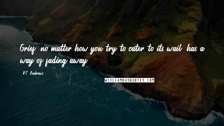 V.C. Andrews Quotes: Grief, no matter how you try to cater to its wail, has a way of fading away.