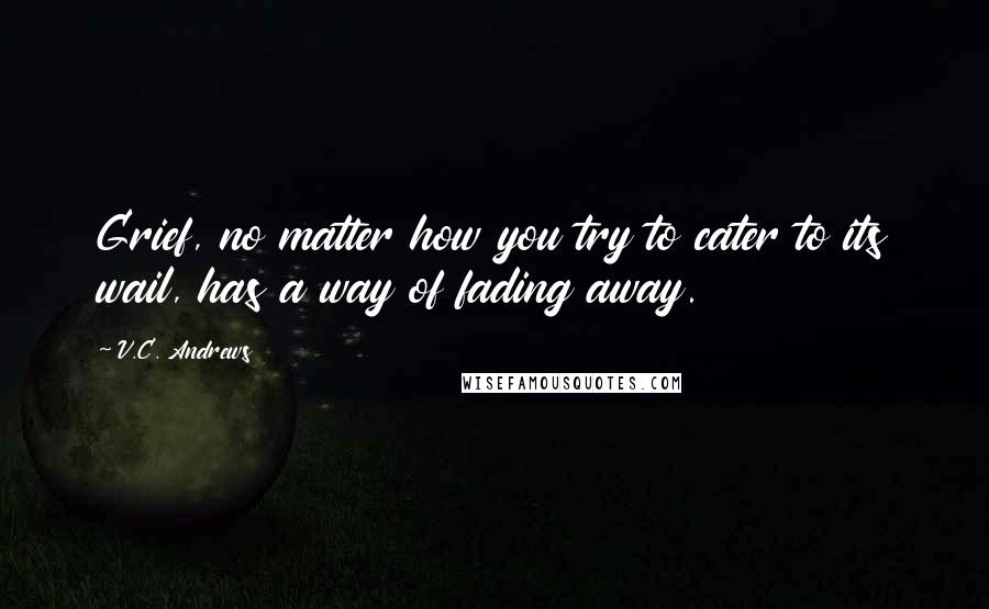 V.C. Andrews Quotes: Grief, no matter how you try to cater to its wail, has a way of fading away.