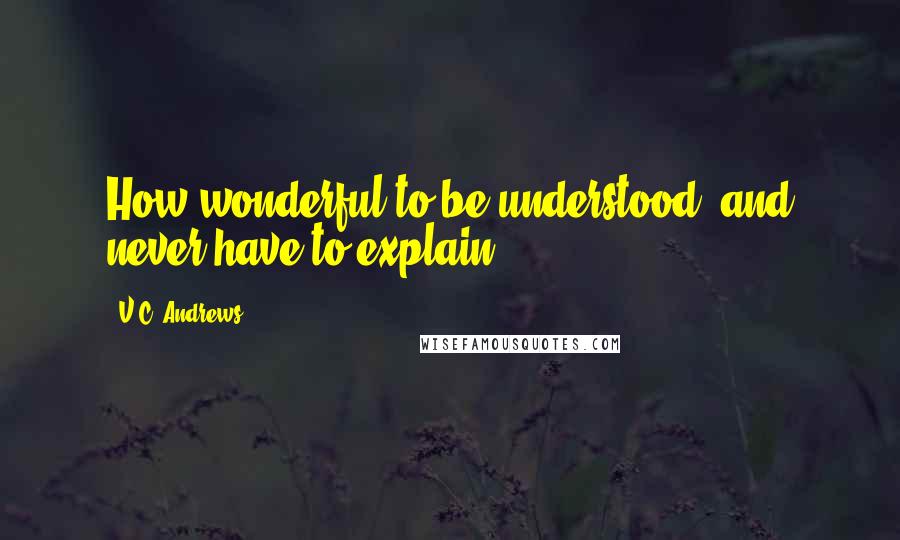 V.C. Andrews Quotes: How wonderful to be understood, and never have to explain.