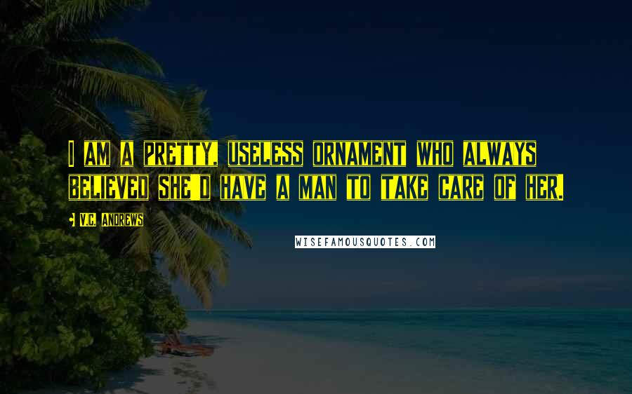 V.C. Andrews Quotes: I am a pretty, useless ornament who always believed she'd have a man to take care of her.