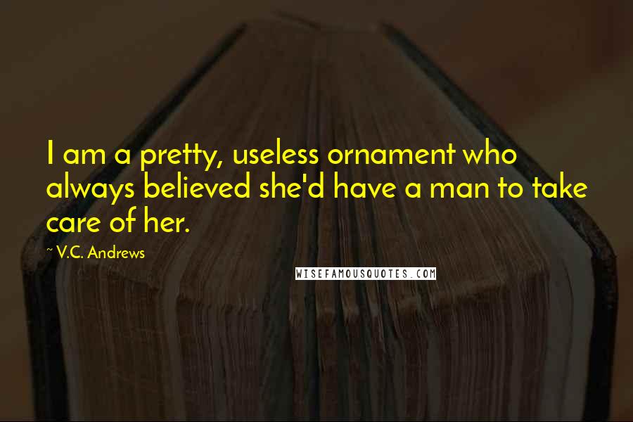 V.C. Andrews Quotes: I am a pretty, useless ornament who always believed she'd have a man to take care of her.