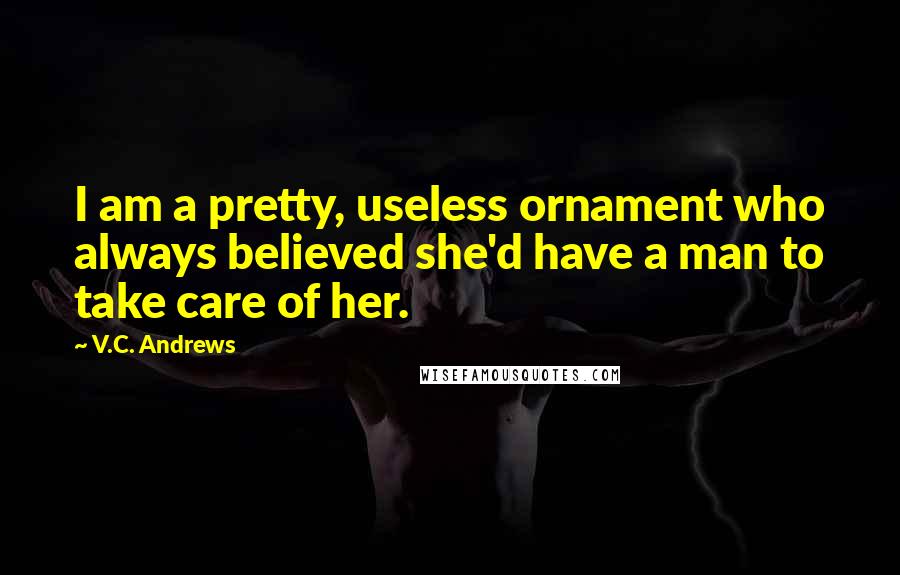V.C. Andrews Quotes: I am a pretty, useless ornament who always believed she'd have a man to take care of her.