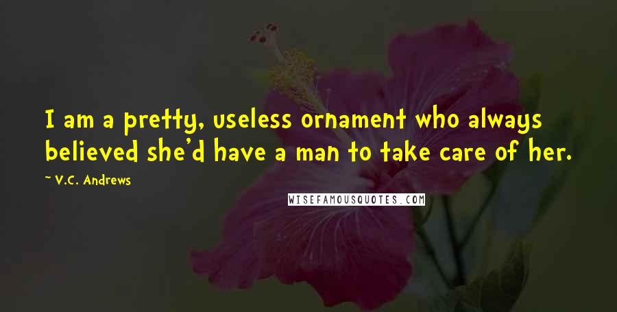 V.C. Andrews Quotes: I am a pretty, useless ornament who always believed she'd have a man to take care of her.