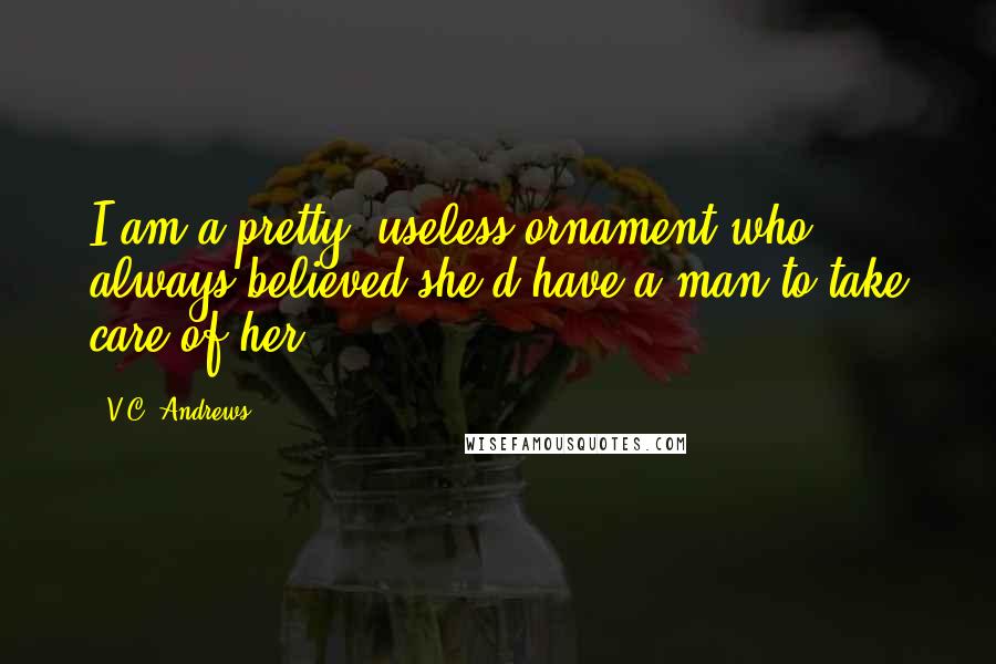 V.C. Andrews Quotes: I am a pretty, useless ornament who always believed she'd have a man to take care of her.