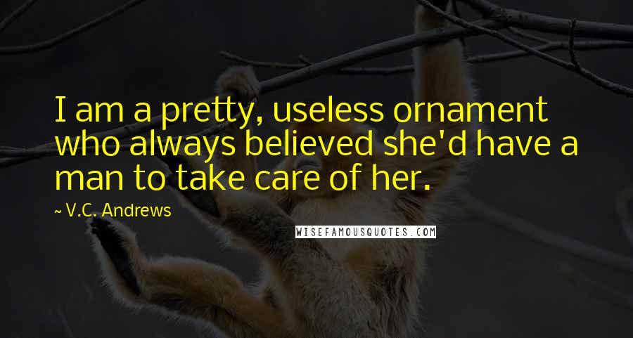 V.C. Andrews Quotes: I am a pretty, useless ornament who always believed she'd have a man to take care of her.