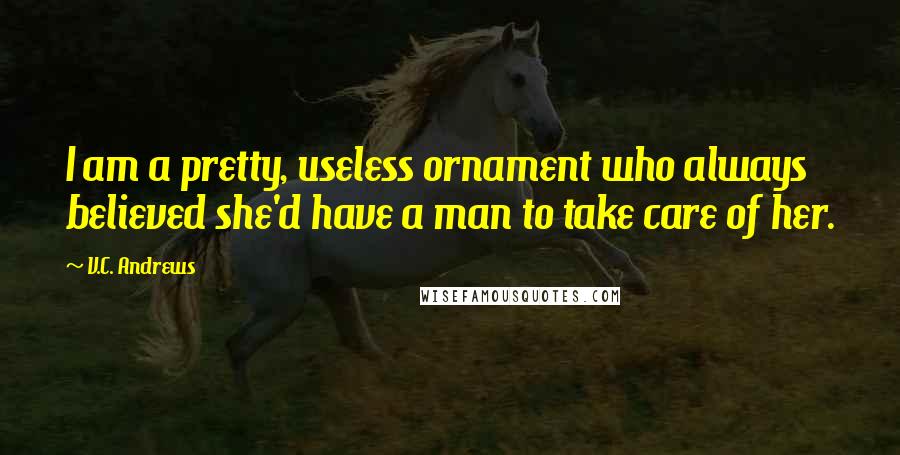 V.C. Andrews Quotes: I am a pretty, useless ornament who always believed she'd have a man to take care of her.