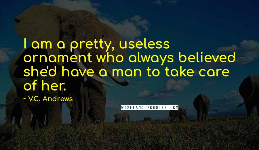 V.C. Andrews Quotes: I am a pretty, useless ornament who always believed she'd have a man to take care of her.