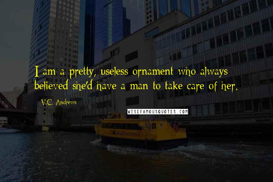 V.C. Andrews Quotes: I am a pretty, useless ornament who always believed she'd have a man to take care of her.