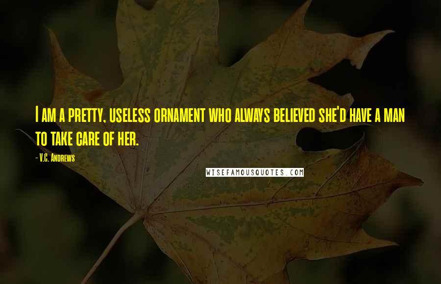 V.C. Andrews Quotes: I am a pretty, useless ornament who always believed she'd have a man to take care of her.