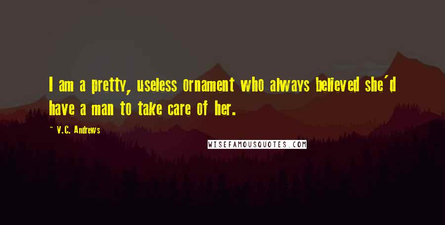 V.C. Andrews Quotes: I am a pretty, useless ornament who always believed she'd have a man to take care of her.