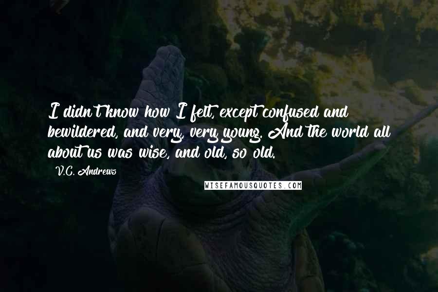 V.C. Andrews Quotes: I didn't know how I felt, except confused and bewildered, and very, very young. And the world all about us was wise, and old, so old.