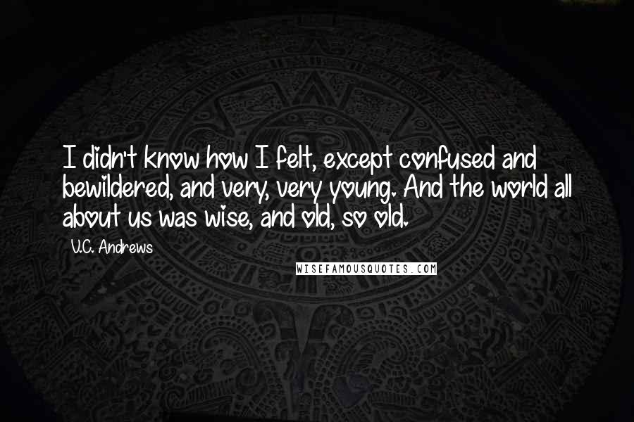 V.C. Andrews Quotes: I didn't know how I felt, except confused and bewildered, and very, very young. And the world all about us was wise, and old, so old.