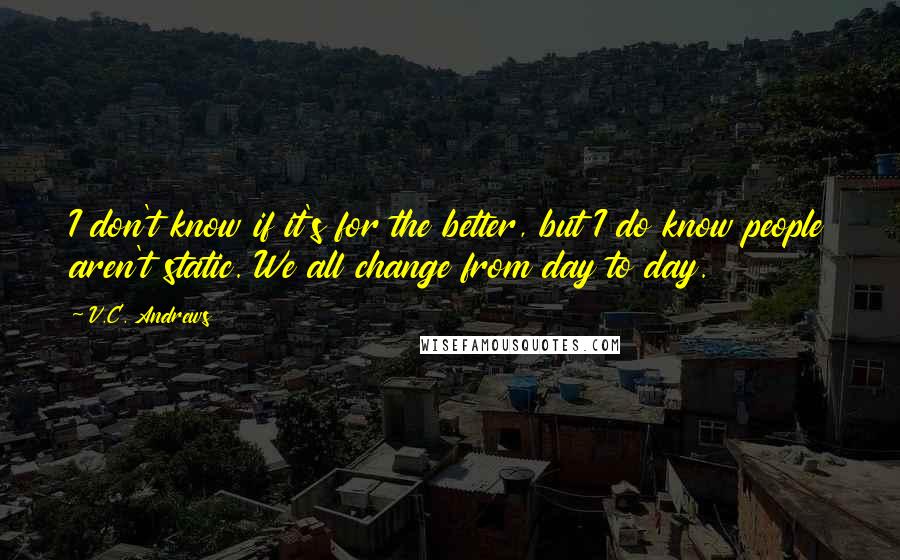 V.C. Andrews Quotes: I don't know if it's for the better, but I do know people aren't static. We all change from day to day.