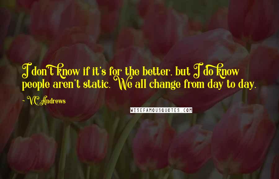 V.C. Andrews Quotes: I don't know if it's for the better, but I do know people aren't static. We all change from day to day.