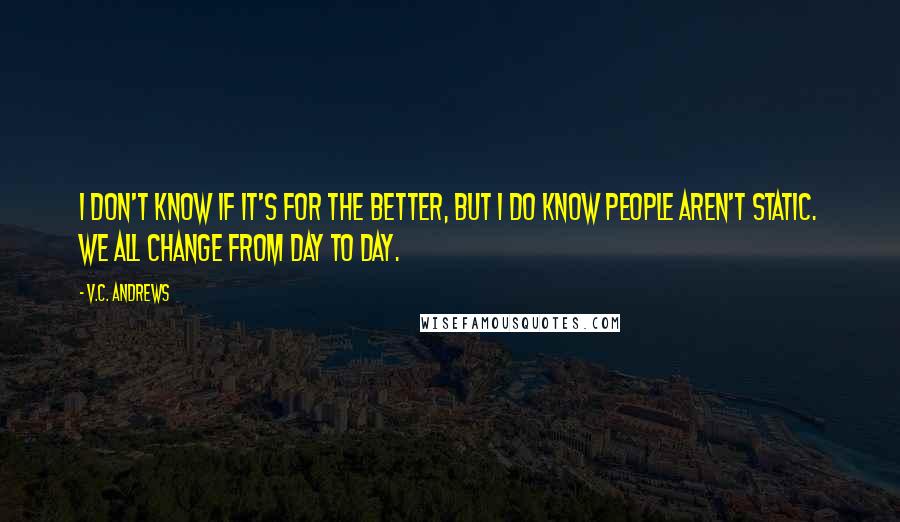 V.C. Andrews Quotes: I don't know if it's for the better, but I do know people aren't static. We all change from day to day.