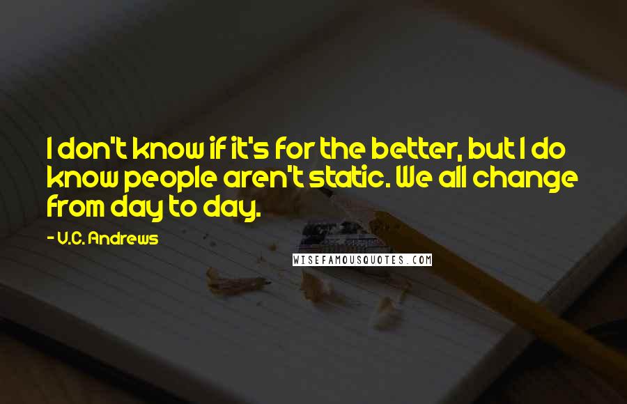 V.C. Andrews Quotes: I don't know if it's for the better, but I do know people aren't static. We all change from day to day.