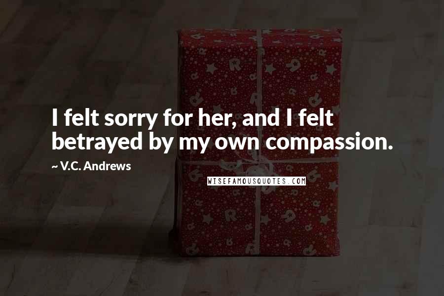 V.C. Andrews Quotes: I felt sorry for her, and I felt betrayed by my own compassion.
