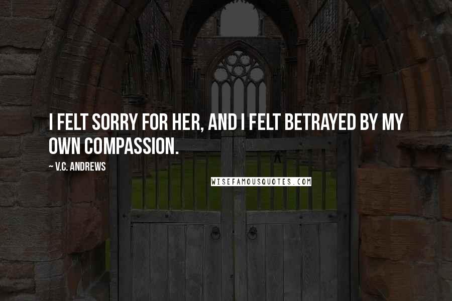 V.C. Andrews Quotes: I felt sorry for her, and I felt betrayed by my own compassion.