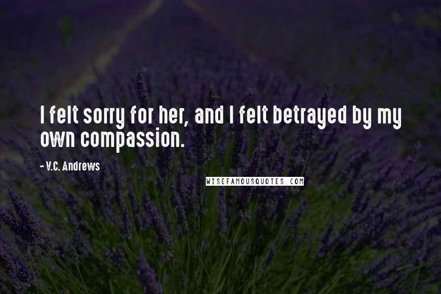 V.C. Andrews Quotes: I felt sorry for her, and I felt betrayed by my own compassion.