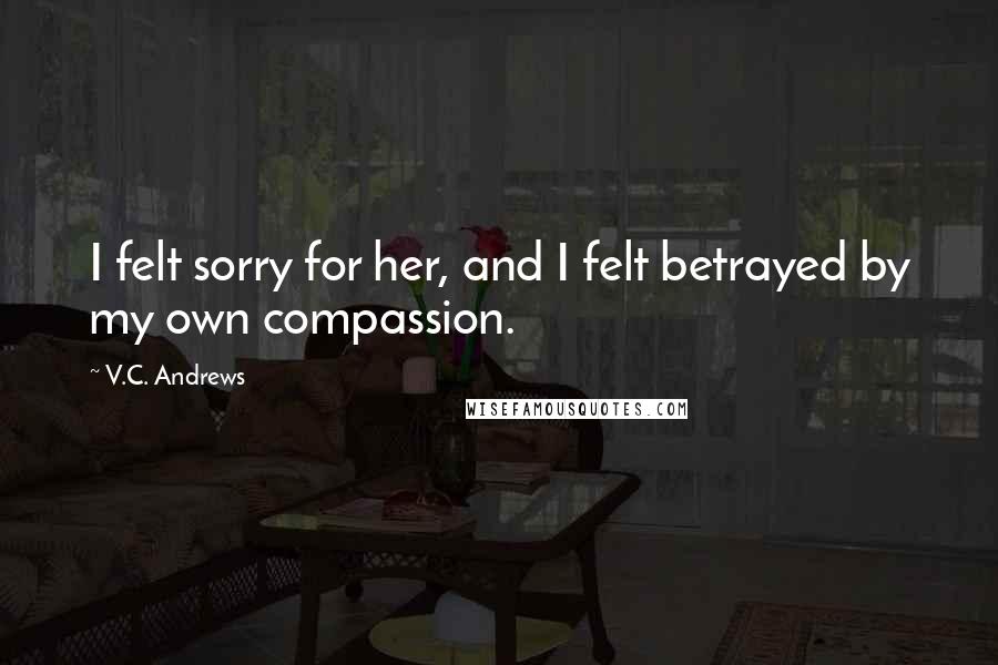 V.C. Andrews Quotes: I felt sorry for her, and I felt betrayed by my own compassion.