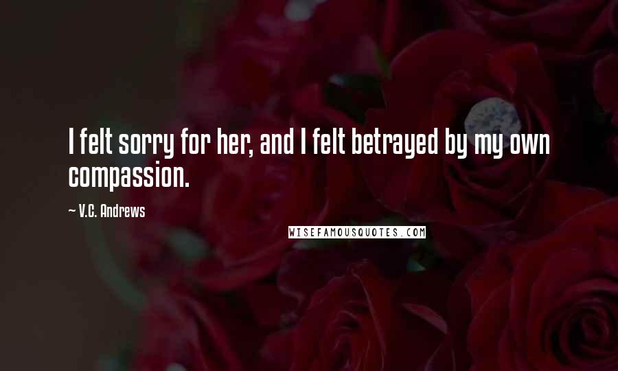 V.C. Andrews Quotes: I felt sorry for her, and I felt betrayed by my own compassion.