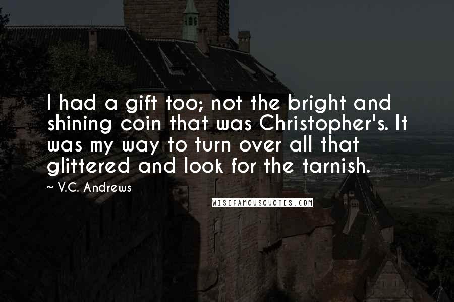 V.C. Andrews Quotes: I had a gift too; not the bright and shining coin that was Christopher's. It was my way to turn over all that glittered and look for the tarnish.